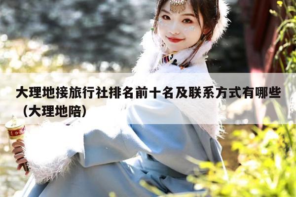 大理地接旅行社排名前十名及联系方式有哪些（大理地陪）