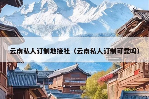 云南私人订制地接社（云南私人订制可靠吗）