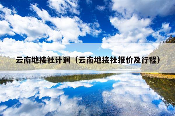 云南地接社计调（云南地接社报价及行程）