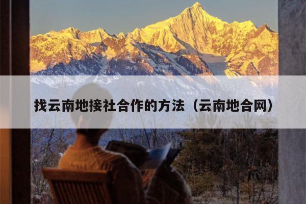 找云南地接社合作的方法（云南地合网）