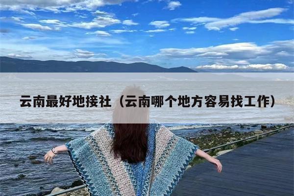 云南最好地接社（云南哪个地方容易找工作）