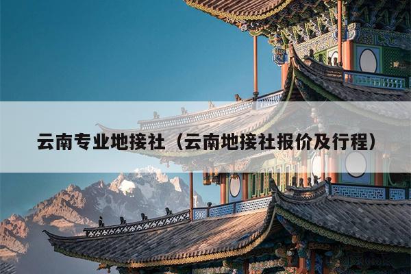 云南专业地接社（云南地接社报价及行程）