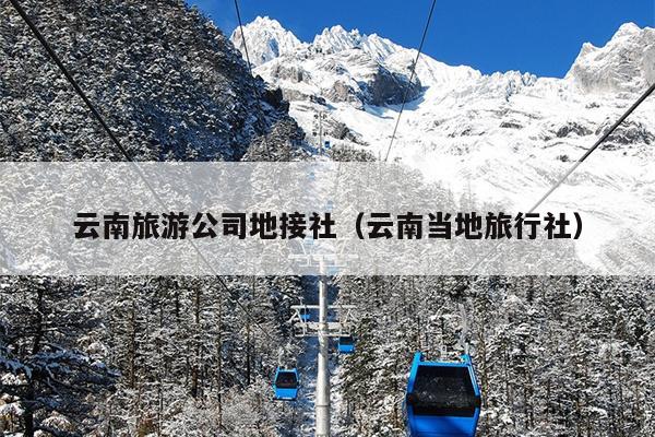 云南旅游公司地接社（云南当地旅行社）