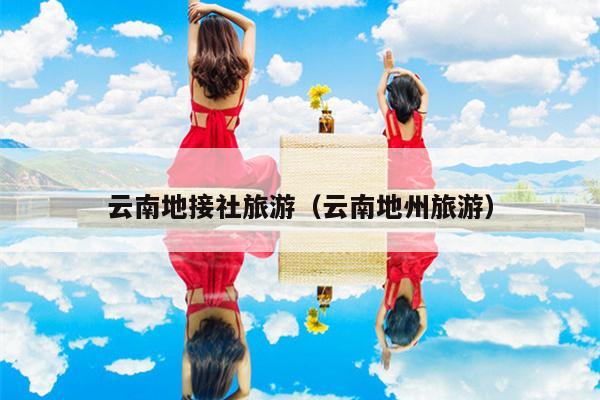 云南地接社旅游（云南地州旅游）