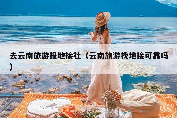 去云南旅游报地接社（云南旅游找地接可靠吗）