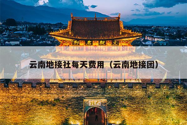 云南地接社每天费用（云南地接团）