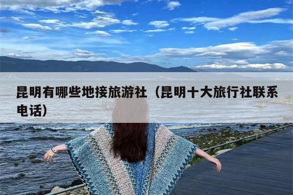 昆明有哪些地接旅游社（昆明十大旅行社联系电话）