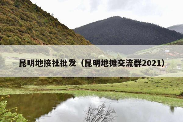 昆明地接社批发（昆明地摊交流群2021）