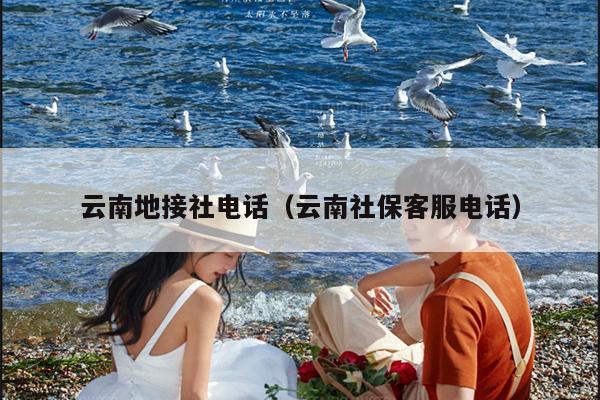 云南地接社电话（云南社保客服电话）