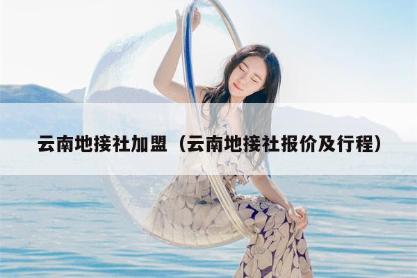云南地接社加盟（云南地接社报价及行程）