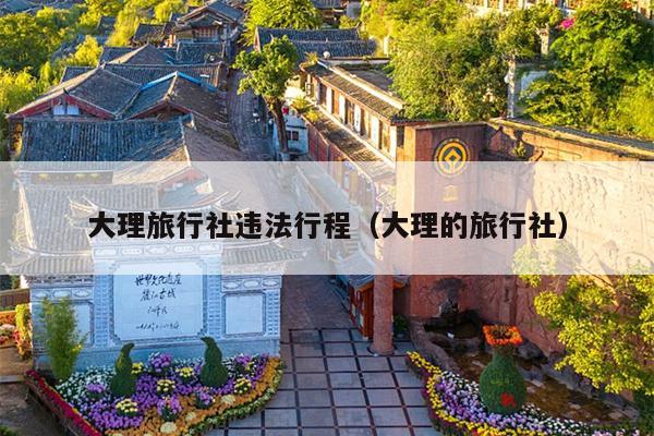 大理旅行社违法行程（大理的旅行社）