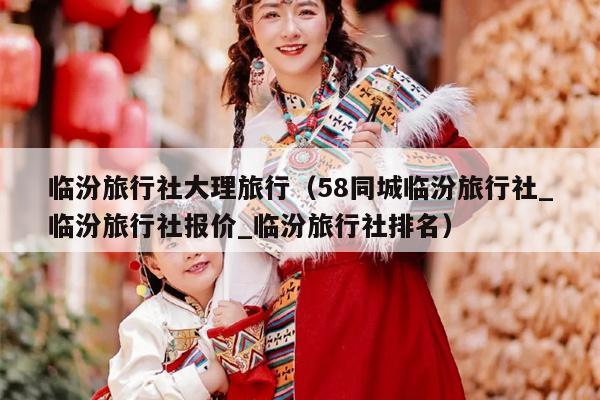 临汾旅行社大理旅行（58同城临汾旅行社_临汾旅行社报价_临汾旅行社排名）