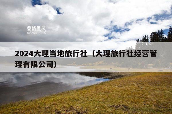 2024大理当地旅行社（大理旅行社经营管理有限公司）