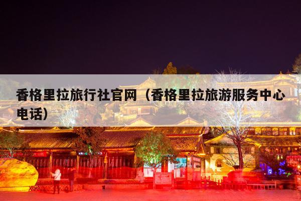 香格里拉旅行社官网（香格里拉旅游服务中心电话）