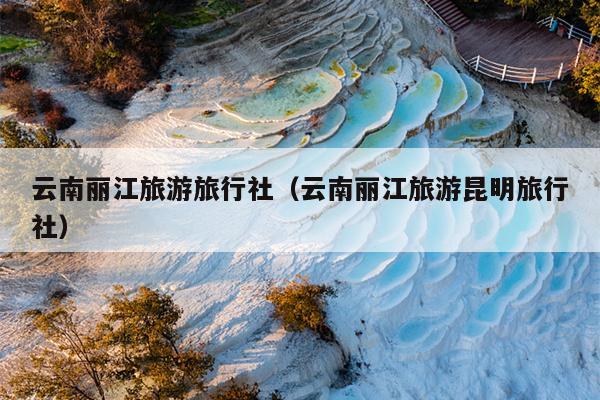 云南丽江旅游旅行社（云南丽江旅游昆明旅行社）
