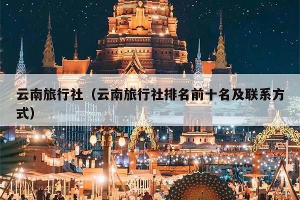 云南旅行社（云南旅行社排名前十名及联系方式）