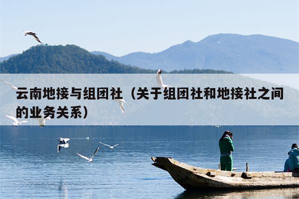 云南地接与组团社（关于组团社和地接社之间的业务关系）