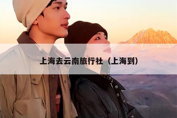 上海去云南旅行社（上海到）