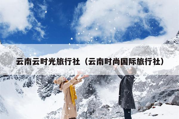 云南云时光旅行社（云南时尚国际旅行社）