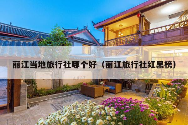丽江当地旅行社哪个好（丽江旅行社红黑榜）