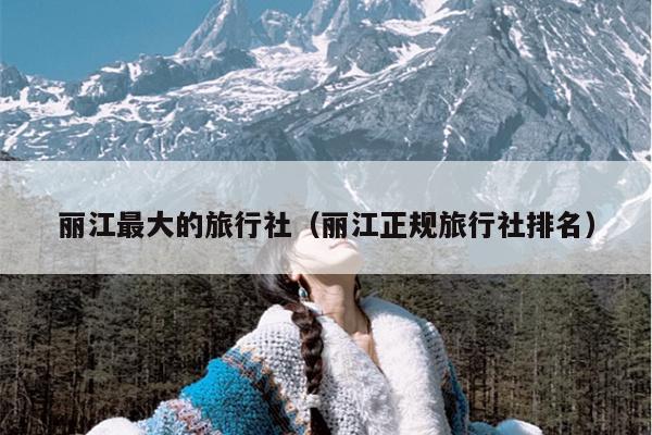 丽江最大的旅行社（丽江正规旅行社排名）