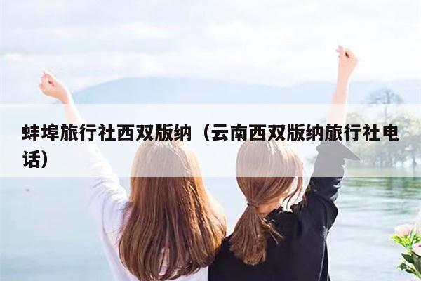 蚌埠旅行社西双版纳（云南西双版纳旅行社电话）