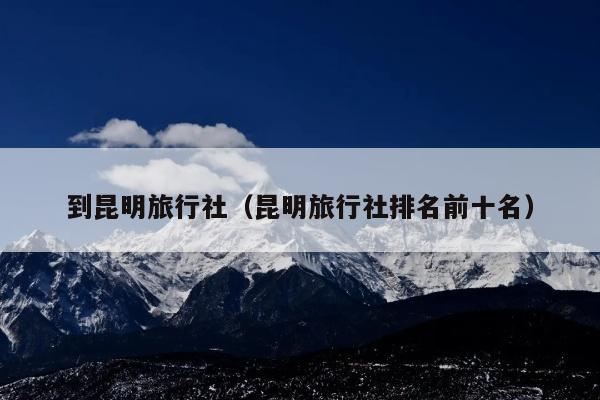 到昆明旅行社（昆明旅行社排名前十名）
