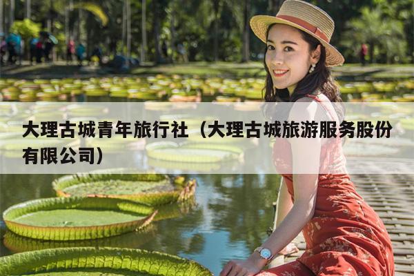 大理古城青年旅行社（大理古城旅游服务股份有限公司）