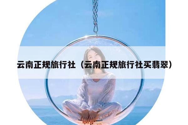云南正规旅行社（云南正规旅行社买翡翠）