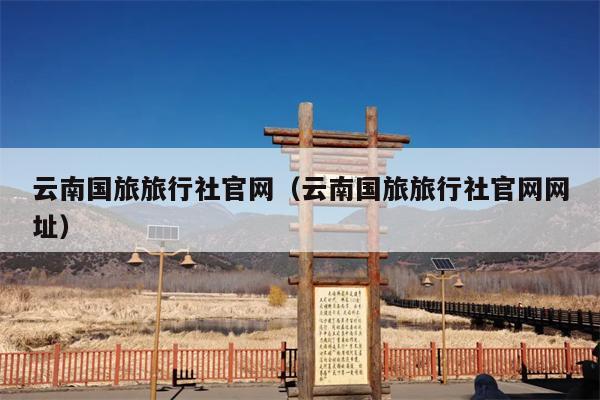 云南国旅旅行社官网（云南国旅旅行社官网网址）