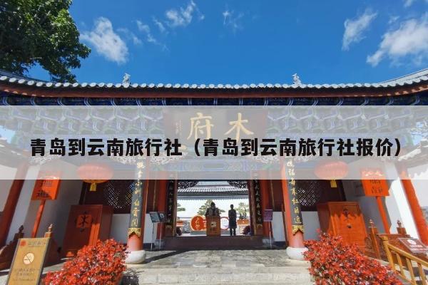 青岛到云南旅行社（青岛到云南旅行社报价）