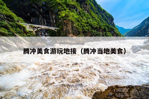 腾冲美食游玩地接（腾冲当地美食）