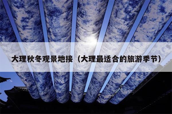大理秋冬观景地接（大理最适合的旅游季节）