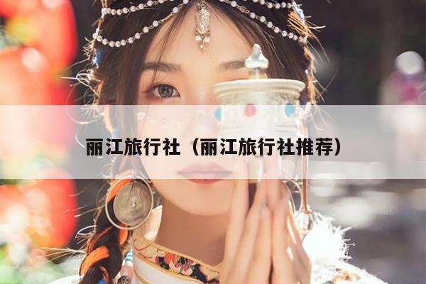 丽江旅行社（丽江旅行社推荐）