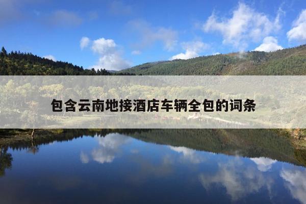 包含云南地接酒店车辆全包的词条