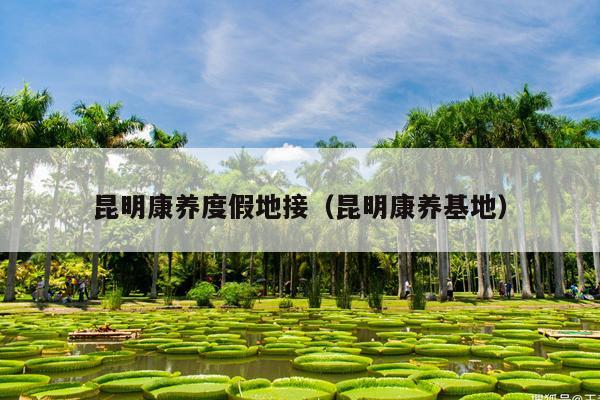 昆明康养度假地接（昆明康养基地）