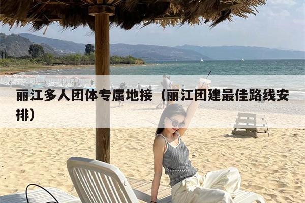 丽江多人团体专属地接（丽江团建最佳路线安排）