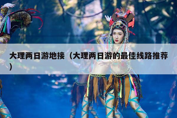 大理两日游地接（大理两日游的最佳线路推荐）
