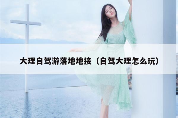 大理自驾游落地地接（自驾大理怎么玩）