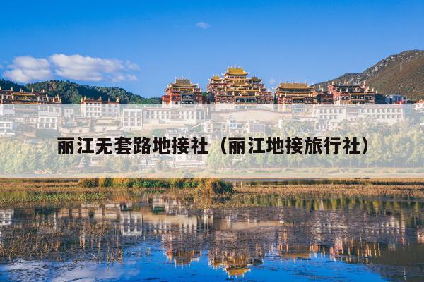 丽江无套路地接社（丽江地接旅行社）
