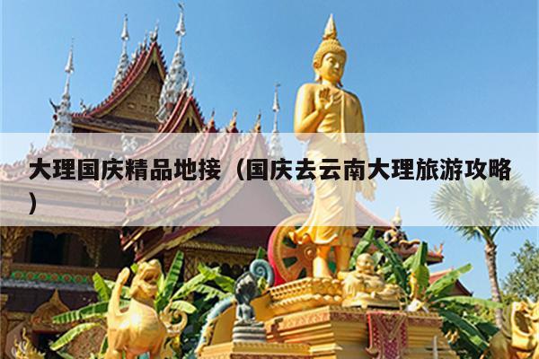 大理国庆精品地接（国庆去云南大理旅游攻略）