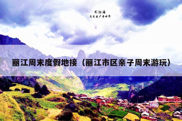 丽江周末度假地接（丽江市区亲子周末游玩）