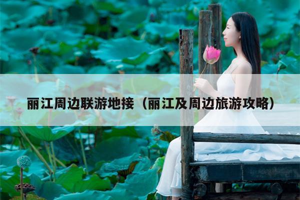 丽江周边联游地接（丽江及周边旅游攻略）