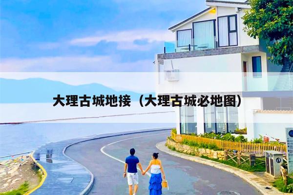 大理古城地接（大理古城必地图）
