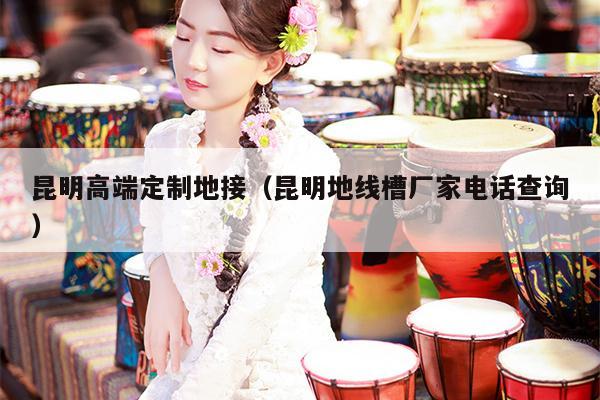 昆明高端定制地接（昆明地线槽厂家电话查询）