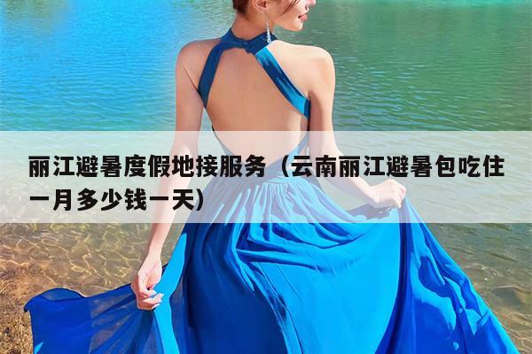 丽江避暑度假地接服务（云南丽江避暑包吃住一月多少钱一天）