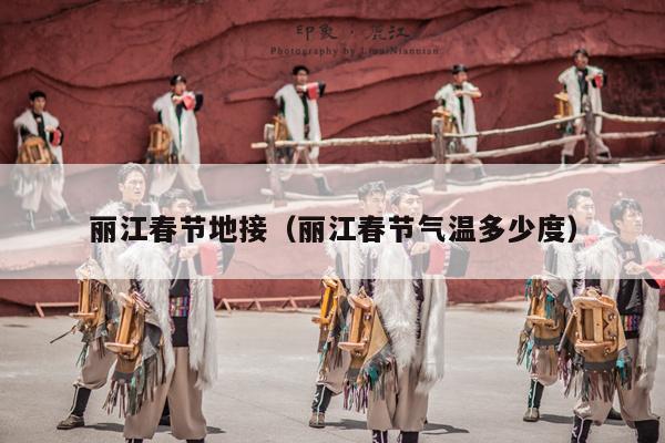 丽江春节地接（丽江春节气温多少度）