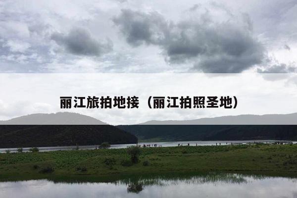 丽江旅拍地接（丽江拍照圣地）