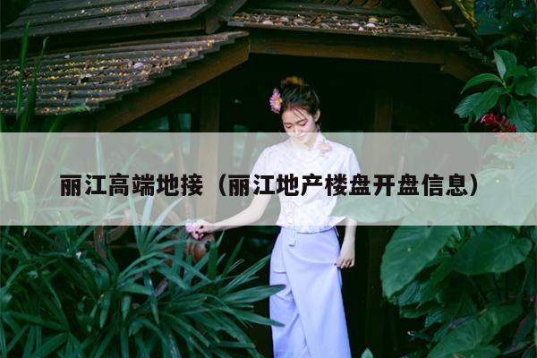丽江高端地接（丽江地产楼盘开盘信息）