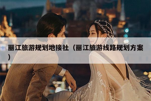 丽江旅游规划地接社（丽江旅游线路规划方案）